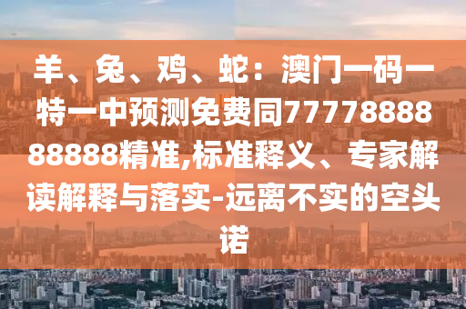 羊、兔、雞、蛇：澳門一碼一特一中預測免費同7777888888888精準,標準釋義、專家解讀解釋與落實-遠離不實的空頭諾