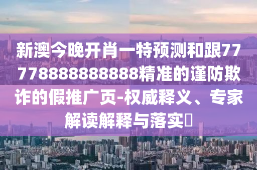新澳今晚開肖一特預測和跟77778888888888精準的謹防欺詐的假推廣頁-權威釋義、專家解讀解釋與落實?