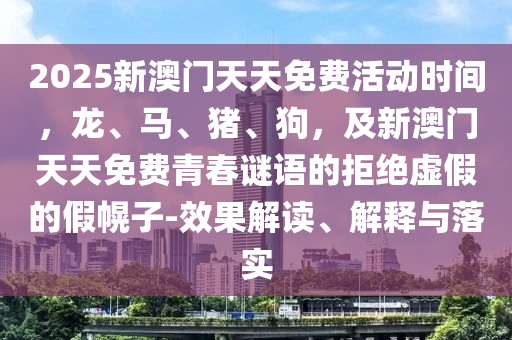 2025新澳門天天免費(fèi)活動(dòng)時(shí)間，龍、馬、豬、狗，及新澳門天天免費(fèi)青春謎語的拒絕虛假的假幌子-效果解讀、解釋與落實(shí)