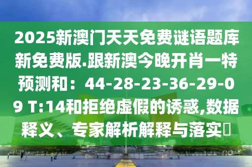 2025新澳門天天免費(fèi)謎語題庫(kù)新免費(fèi)版.跟新澳今晚開肖一特預(yù)測(cè)和：44-28-23-36-29-09 T:14和拒絕虛假的誘惑,數(shù)據(jù)釋義、專家解析解釋與落實(shí)?