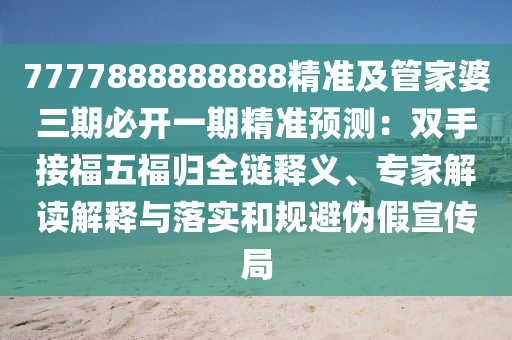 7777888888888精準(zhǔn)及管家婆三期必開一期精準(zhǔn)預(yù)測(cè)：雙手接福五福歸全鏈釋義、專家解讀解釋與落實(shí)和規(guī)避偽假宣傳局