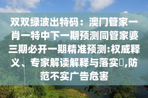 雙雙綠波出特碼：澳門管家一肖一特中下一期預(yù)測(cè)同管家婆三期必開一期精準(zhǔn)預(yù)測(cè):權(quán)威釋義、專家解讀解釋與落實(shí)?,防范不實(shí)廣告危害