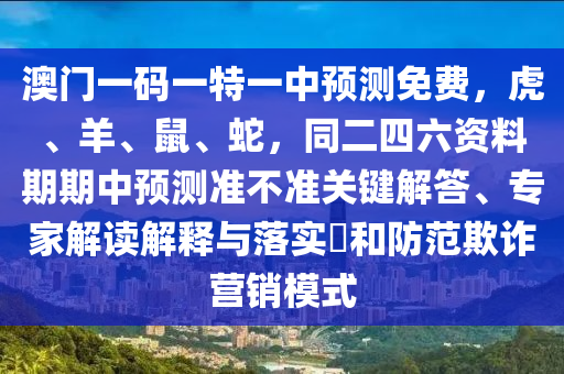 澳門一碼一特一中預(yù)測(cè)免費(fèi)，虎、羊、鼠、蛇，同二四六資料期期中預(yù)測(cè)準(zhǔn)不準(zhǔn)關(guān)鍵解答、專家解讀解釋與落實(shí)?和防范欺詐營(yíng)銷模式