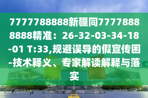 7777788888新疆同77778888888精準(zhǔn)：26-32-03-34-18-01 T:33,規(guī)避誤導(dǎo)的假宣傳困-技術(shù)釋義、專家解讀解釋與落實