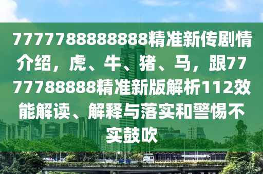 7777788888888精準(zhǔn)新傳劇情介紹，虎、牛、豬、馬，跟7777788888精準(zhǔn)新版解析112效能解讀、解釋與落實(shí)和警惕不實(shí)鼓吹