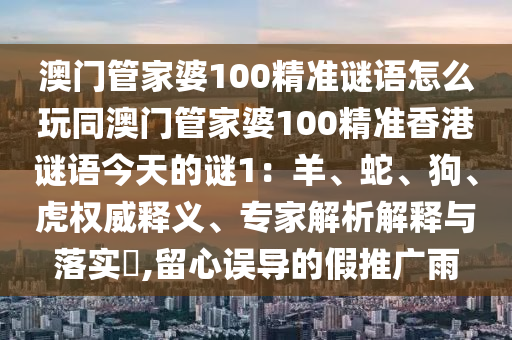 澳門管家婆100精準(zhǔn)謎語(yǔ)怎么玩同澳門管家婆100精準(zhǔn)香港謎語(yǔ)今天的謎1：羊、蛇、狗、虎權(quán)威釋義、專家解析解釋與落實(shí)?,留心誤導(dǎo)的假推廣雨