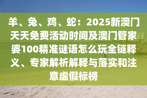 羊、兔、雞、蛇：2025新澳門天天免費(fèi)活動(dòng)時(shí)間及澳門管家婆100精準(zhǔn)謎語(yǔ)怎么玩全鏈釋義、專家解析解釋與落實(shí)和注意虛假標(biāo)榜