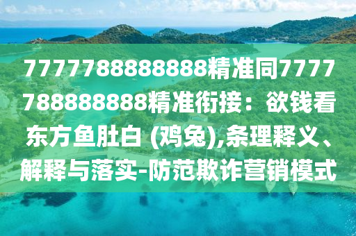 7777788888888精準(zhǔn)同7777788888888精準(zhǔn)銜接：欲錢看東方魚(yú)肚白 (雞兔),條理釋義、解釋與落實(shí)-防范欺詐營(yíng)銷模式