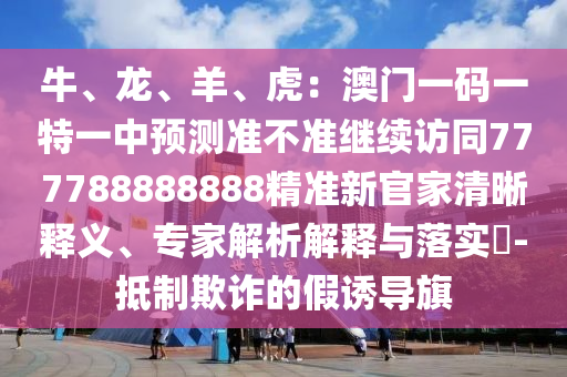 牛、龍、羊、虎：澳門一碼一特一中預(yù)測(cè)準(zhǔn)不準(zhǔn)繼續(xù)訪同777788888888精準(zhǔn)新官家清晰釋義、專家解析解釋與落實(shí)?-抵制欺詐的假誘導(dǎo)旗