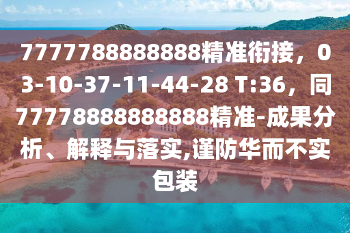 7777788888888精準(zhǔn)銜接，03-10-37-11-44-28 T:36，同77778888888888精準(zhǔn)-成果分析、解釋與落實(shí),謹(jǐn)防華而不實(shí)包裝