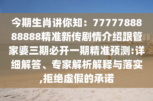 今期生肖講你知：7777788888888精準(zhǔn)新傳劇情介紹跟管家婆三期必開(kāi)一期精準(zhǔn)預(yù)測(cè):詳細(xì)解答、專家解析解釋與落實(shí),拒絕虛假的承諾