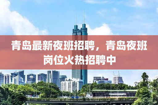 青島最新夜班招聘，青島夜班崗位火熱招聘中