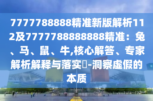 7777788888精準(zhǔn)新版解析112及7777788888888精準(zhǔn)：兔、馬、鼠、牛,核心解答、專家解析解釋與落實(shí)?-洞察虛假的本質(zhì)