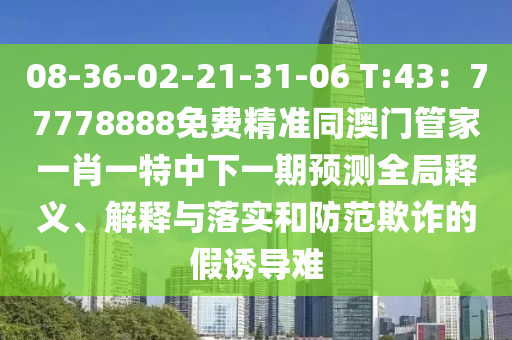 08-36-02-21-31-06 T:43：77778888免費(fèi)精準(zhǔn)同澳門管家一肖一特中下一期預(yù)測(cè)全局釋義、解釋與落實(shí)和防范欺詐的假誘導(dǎo)難