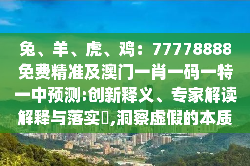 兔、羊、虎、雞：77778888免費(fèi)精準(zhǔn)及澳門(mén)一肖一碼一特一中預(yù)測(cè):創(chuàng)新釋義、專(zhuān)家解讀解釋與落實(shí)?,洞察虛假的本質(zhì)