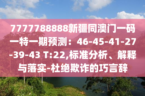 7777788888新疆同澳門一碼一特一期預(yù)測：46-45-41-27-39-43 T:22,標(biāo)準(zhǔn)分析、解釋與落實-杜絕欺詐的巧言辭