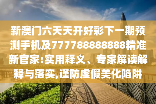新澳門六天天開好彩下一期預(yù)測手機及777788888888精準(zhǔn)新官家:實用釋義、專家解讀解釋與落實,謹(jǐn)防虛假美化陷阱