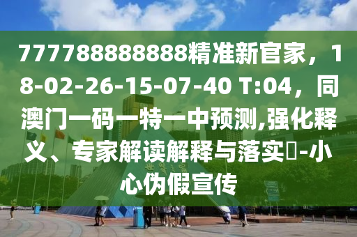 777788888888精準新官家，18-02-26-15-07-40 T:04，同澳門一碼一特一中預測,強化釋義、專家解讀解釋與落實?-小心偽假宣傳