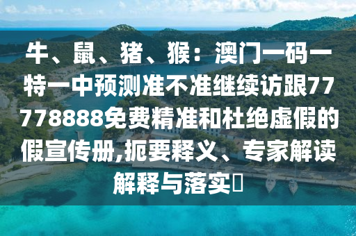 牛、鼠、豬、猴：澳門一碼一特一中預測準不準繼續(xù)訪跟77778888免費精準和杜絕虛假的假宣傳冊,扼要釋義、專家解讀解釋與落實?
