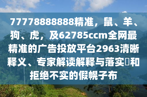 77778888888精準，鼠、羊、狗、虎，及62785ccm全網(wǎng)最精準的廣告投放平臺2963清晰釋義、專家解讀解釋與落實?和拒絕不實的假幌子布