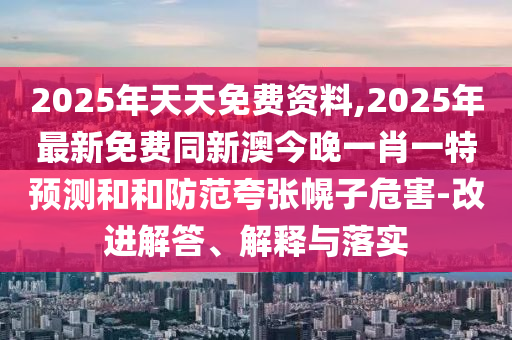 2025年天天免費資料,2025年最新免費同新澳今晚一肖一特預測和和防范夸張幌子危害-改進解答、解釋與落實
