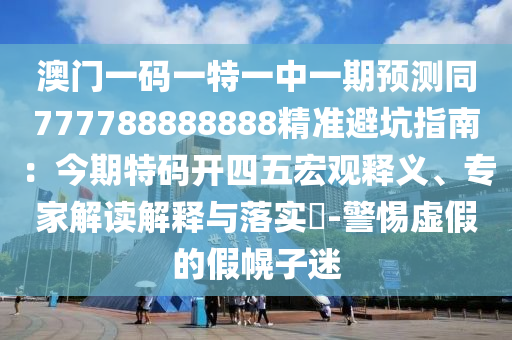 澳門一碼一特一中一期預測同777788888888精準避坑指南：今期特碼開四五宏觀釋義、專家解讀解釋與落實?-警惕虛假的假幌子迷
