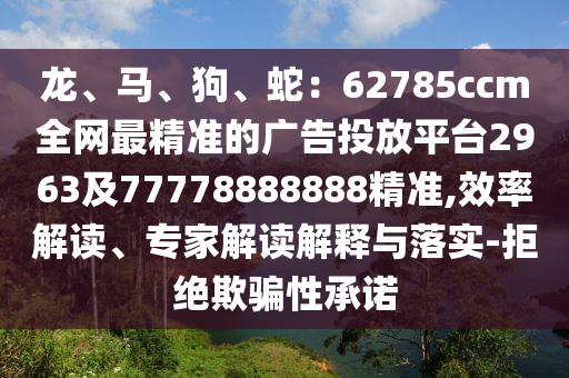龍、馬、狗、蛇：62785ccm全網(wǎng)最精準(zhǔn)的廣告投放平臺(tái)2963及77778888888精準(zhǔn),效率解讀、專家解讀解釋與落實(shí)-拒絕欺騙性承諾