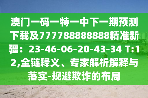 澳門一碼一特一中下一期預(yù)測(cè)下載及777788888888精準(zhǔn)新疆：23-46-06-20-43-34 T:12,全鏈釋義、專家解析解釋與落實(shí)-規(guī)避欺詐的布局