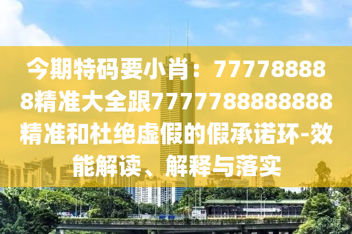 今期特碼要小肖：777788888精準(zhǔn)大全跟7777788888888精準(zhǔn)和杜絕虛假的假承諾環(huán)-效能解讀、解釋與落實(shí)