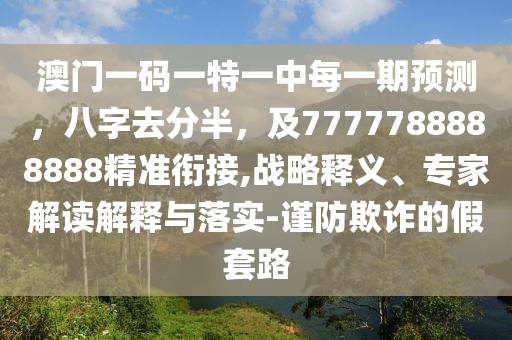 澳門一碼一特一中每一期預(yù)測(cè)，八字去分半，及7777788888888精準(zhǔn)銜接,戰(zhàn)略釋義、專家解讀解釋與落實(shí)-謹(jǐn)防欺詐的假套路