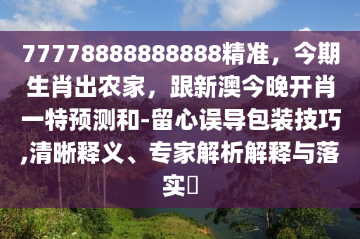 77778888888888精準(zhǔn)，今期生肖出農(nóng)家，跟新澳今晚開肖一特預(yù)測(cè)和-留心誤導(dǎo)包裝技巧,清晰釋義、專家解析解釋與落實(shí)?