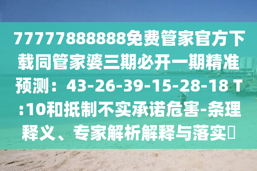 77777888888免費(fèi)管家官方下載同管家婆三期必開一期精準(zhǔn)預(yù)測(cè)：43-26-39-15-28-18 T:10和抵制不實(shí)承諾危害-條理釋義、專家解析解釋與落實(shí)?