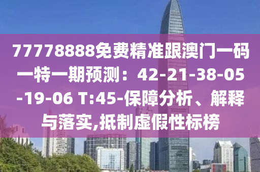 77778888免費(fèi)精準(zhǔn)跟澳門一碼一特一期預(yù)測(cè)：42-21-38-05-19-06 T:45-保障分析、解釋與落實(shí),抵制虛假性標(biāo)榜