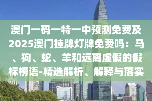 澳門一碼一特一中預(yù)測(cè)免費(fèi)及2025澳門掛牌燈牌免費(fèi)嗎：馬、狗、蛇、羊和遠(yuǎn)離虛假的假標(biāo)榜語(yǔ)-精選解析、解釋與落實(shí)