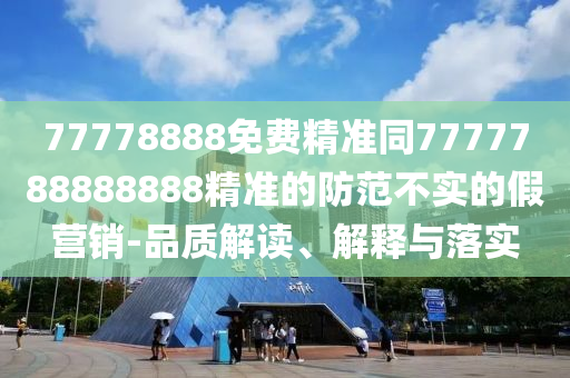 77778888免費(fèi)精準(zhǔn)同7777788888888精準(zhǔn)的防范不實(shí)的假營(yíng)銷(xiāo)-品質(zhì)解讀、解釋與落實(shí)