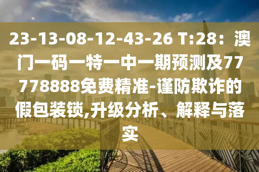 23-13-08-12-43-26 T:28：澳門(mén)一碼一特一中一期預(yù)測(cè)及77778888免費(fèi)精準(zhǔn)-謹(jǐn)防欺詐的假包裝鎖,升級(jí)分析、解釋與落實(shí)