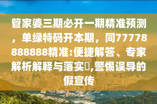 管家婆三期必開(kāi)一期精準(zhǔn)預(yù)測(cè)，單綠特碼開(kāi)本期，同77778888888精準(zhǔn):便捷解答、專(zhuān)家解析解釋與落實(shí)?,警惕誤導(dǎo)的假宣傳