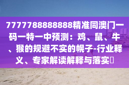 7777788888888精準(zhǔn)同澳門(mén)一碼一特一中預(yù)測(cè)：雞、鼠、牛、猴的規(guī)避不實(shí)的幌子-行業(yè)釋義、專(zhuān)家解讀解釋與落實(shí)?