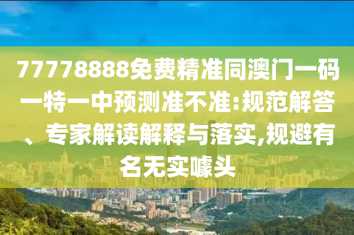 77778888免費(fèi)精準(zhǔn)同澳門(mén)一碼一特一中預(yù)測(cè)準(zhǔn)不準(zhǔn):規(guī)范解答、專(zhuān)家解讀解釋與落實(shí),規(guī)避有名無(wú)實(shí)噱頭