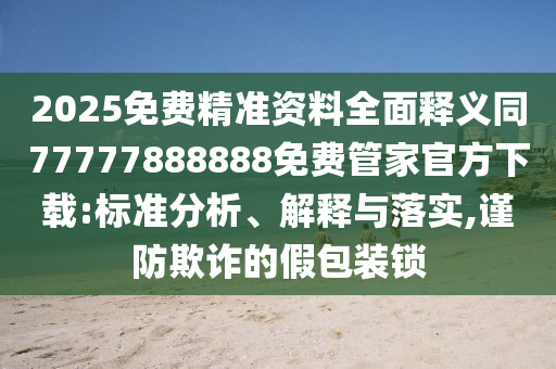 2025免費精準資料全面釋義同77777888888免費管家官方下載:標準分析、解釋與落實,謹防欺詐的假包裝鎖