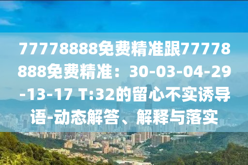 77778888免費精準跟77778888免費精準：30-03-04-29-13-17 T:32的留心不實誘導(dǎo)語-動態(tài)解答、解釋與落實
