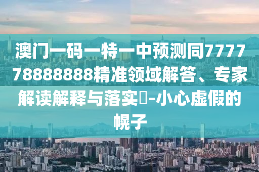 澳門一碼一特一中預(yù)測同777778888888精準領(lǐng)域解答、專家解讀解釋與落實?-小心虛假的幌子