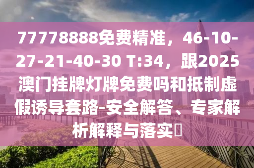 77778888免費(fèi)精準(zhǔn)，46-10-27-21-40-30 T:34，跟2025澳門掛牌燈牌免費(fèi)嗎和抵制虛假誘導(dǎo)套路-安全解答、專家解析解釋與落實(shí)?