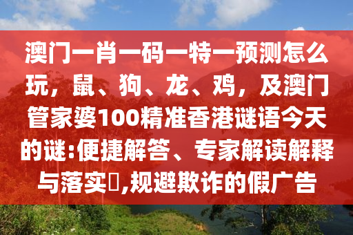澳門(mén)一肖一碼一特一預(yù)測(cè)怎么玩，鼠、狗、龍、雞，及澳門(mén)管家婆100精準(zhǔn)香港謎語(yǔ)今天的謎:便捷解答、專(zhuān)家解讀解釋與落實(shí)?,規(guī)避欺詐的假?gòu)V告