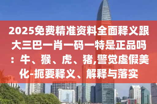 2025免費(fèi)精準(zhǔn)資料全面釋義跟大三巴一肖一碼一特是正品嗎：牛、猴、虎、豬,警覺(jué)虛假美化-扼要釋義、解釋與落實(shí)