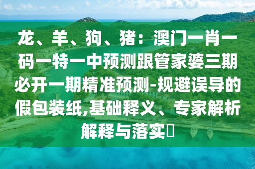 龍、羊、狗、豬：澳門(mén)一肖一碼一特一中預(yù)測(cè)跟管家婆三期必開(kāi)一期精準(zhǔn)預(yù)測(cè)-規(guī)避誤導(dǎo)的假包裝紙,基礎(chǔ)釋義、專(zhuān)家解析解釋與落實(shí)?