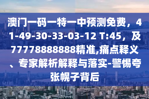 澳門(mén)一碼一特一中預(yù)測(cè)免費(fèi)，41-49-30-33-03-12 T:45，及77778888888精準(zhǔn),痛點(diǎn)釋義、專(zhuān)家解析解釋與落實(shí)-警惕夸張幌子背后