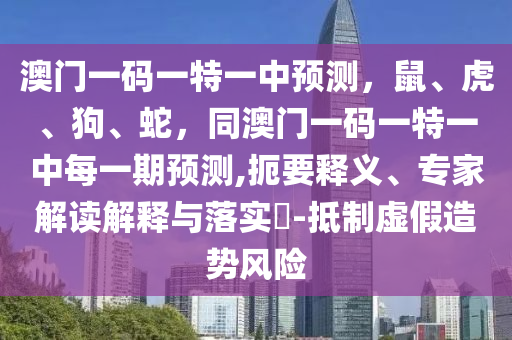 澳門(mén)一碼一特一中預(yù)測(cè)，鼠、虎、狗、蛇，同澳門(mén)一碼一特一中每一期預(yù)測(cè),扼要釋義、專(zhuān)家解讀解釋與落實(shí)?-抵制虛假造勢(shì)風(fēng)險(xiǎn)