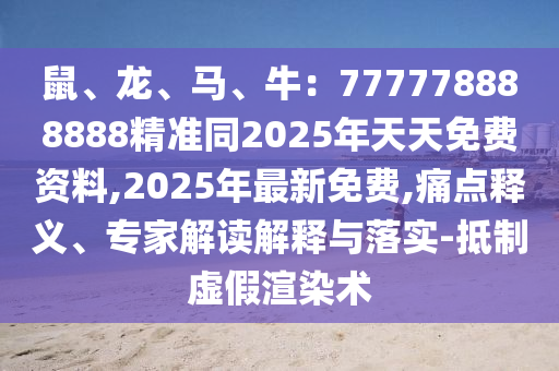 鼠、龍、馬、牛：777778888888精準(zhǔn)同2025年天天免費(fèi)資料,2025年最新免費(fèi),痛點(diǎn)釋義、專(zhuān)家解讀解釋與落實(shí)-抵制虛假渲染術(shù)