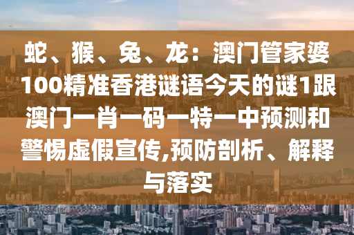 蛇、猴、兔、龍：澳門(mén)管家婆100精準(zhǔn)香港謎語(yǔ)今天的謎1跟澳門(mén)一肖一碼一特一中預(yù)測(cè)和警惕虛假宣傳,預(yù)防剖析、解釋與落實(shí)